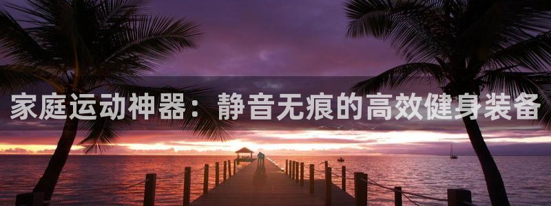 意昂体育4招商电话是多少：家庭运动神器：静音无痕的高