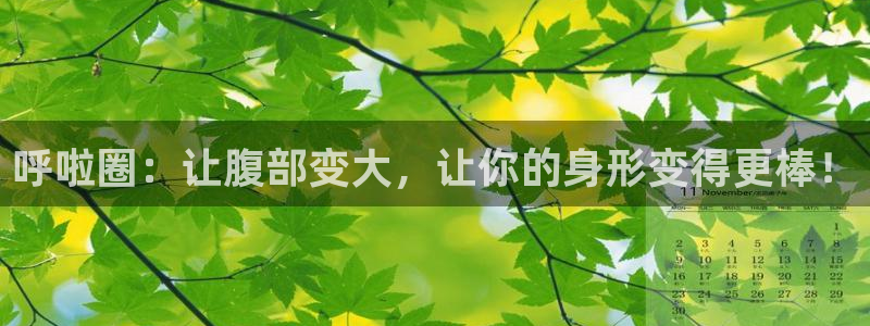 意昂体育4招商电话地址是多少：呼啦圈：让腹部变大，让