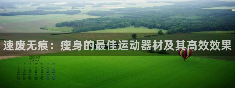 意昂体育4招商电话是多少号码：速废无痕：瘦身的最佳运动器材及