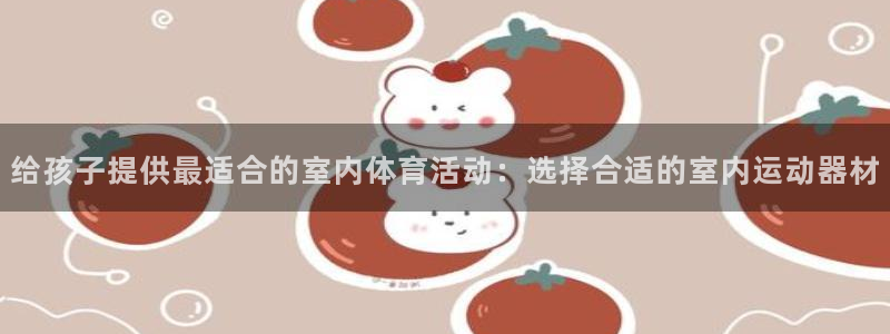 意昂体育4平台假的吗是真的吗：给孩子提供最适合的室内