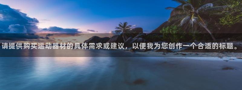 意昂4娱乐：请提供购买运动器材的具体需求或建议，以便