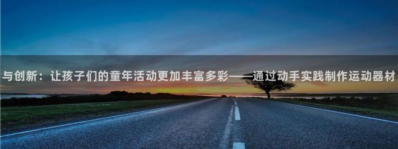 意昂4娱乐下载：与创新：让孩子们的童年活动更加丰富多