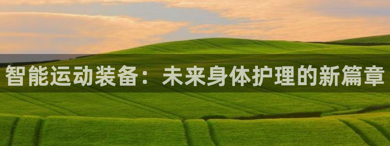 意昂4官网：智能运动装备：未来身体护理的新篇章