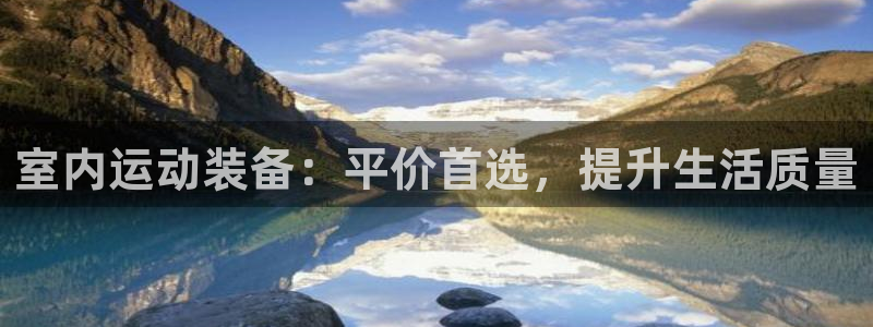 意昂体育4平台：室内运动装备：平价首选，提升生活质量