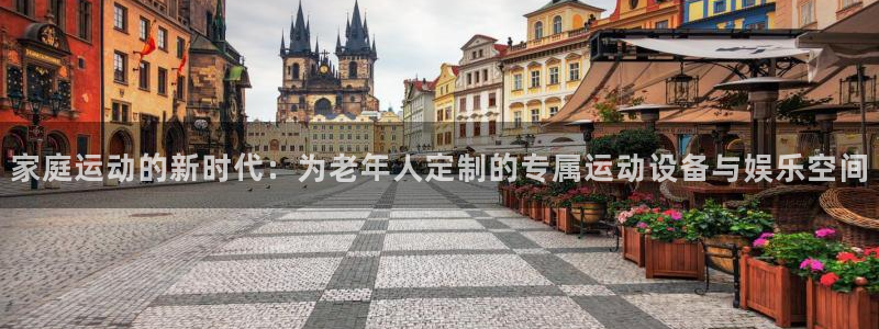 意昂平台体育：家庭运动的新时代：为老年人定制的专属运动设备与