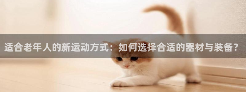 意昂体育4招商电话是多少号码：适合老年人的新运动方式：如何选