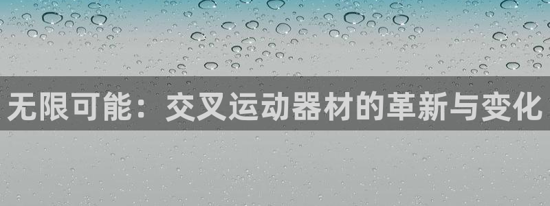 意昂体育4平台注册：无限可能：交叉运动器材的革新与变化